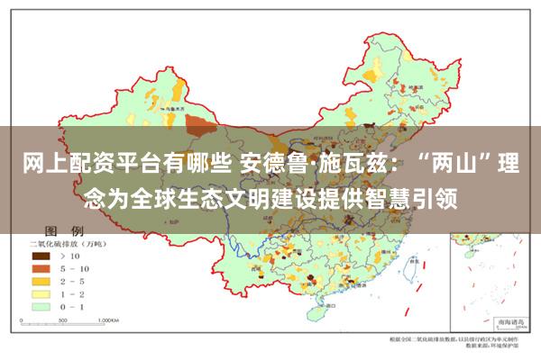 网上配资平台有哪些 安德鲁·施瓦兹：“两山”理念为全球生态文明建设提供智慧引领