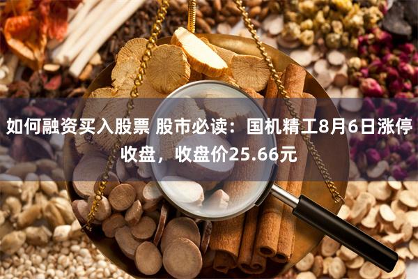 如何融资买入股票 股市必读：国机精工8月6日涨停收盘，收盘价25.66元