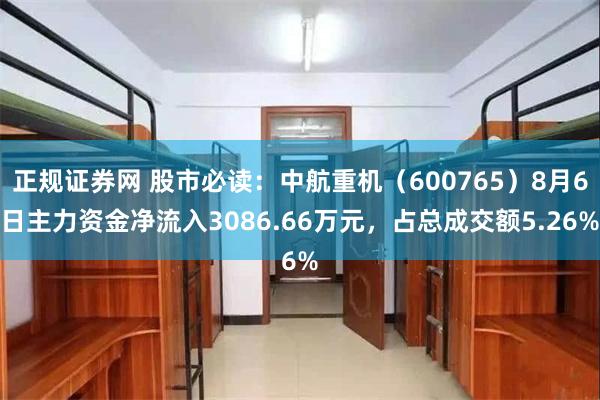 正规证券网 股市必读：中航重机（600765）8月6日主力资金净流入3086.66万元，占总成交额5