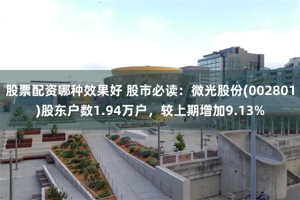股票配资哪种效果好 股市必读：微光股份(002801)股东户数1.94万户，较上期增加9.13%