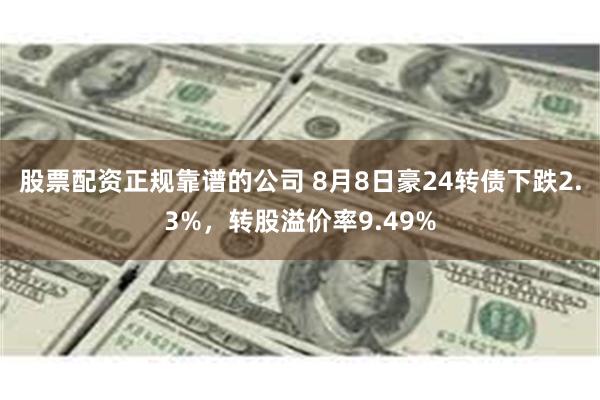 股票配资正规靠谱的公司 8月8日豪24转债下跌2.3%，转股溢价率9.49%