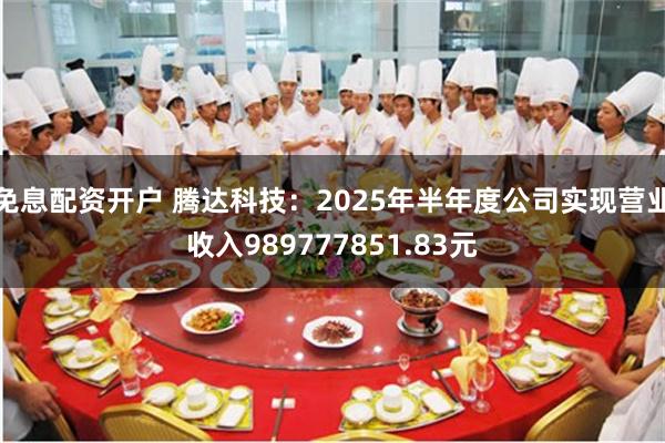 免息配资开户 腾达科技：2025年半年度公司实现营业收入989777851.83元