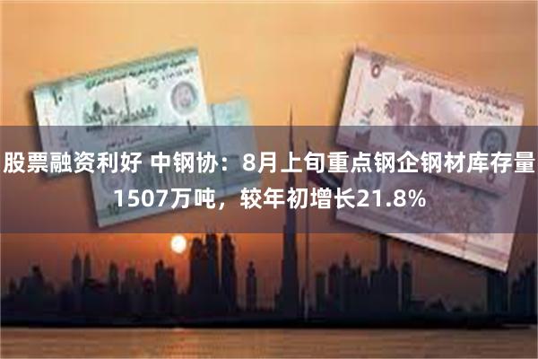 股票融资利好 中钢协：8月上旬重点钢企钢材库存量1507万吨，较年初增长21.8%