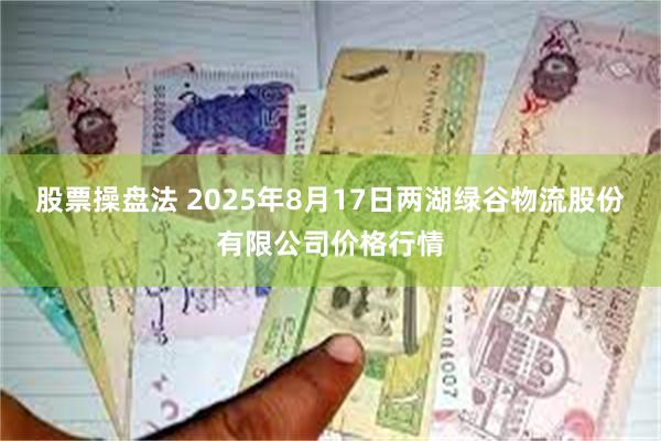 股票操盘法 2025年8月17日两湖绿谷物流股份有限公司价格行情