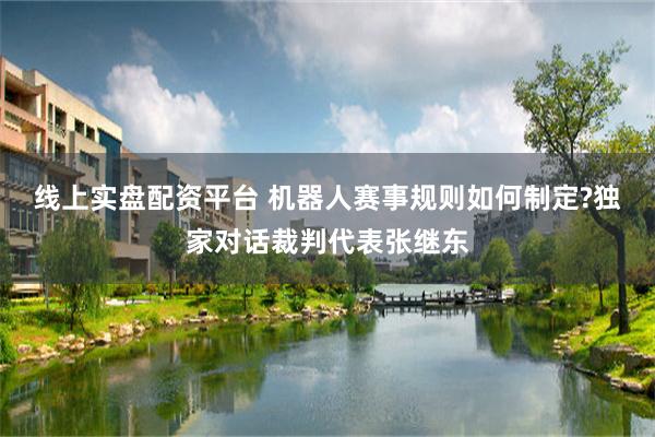 线上实盘配资平台 机器人赛事规则如何制定?独家对话裁判代表张继东