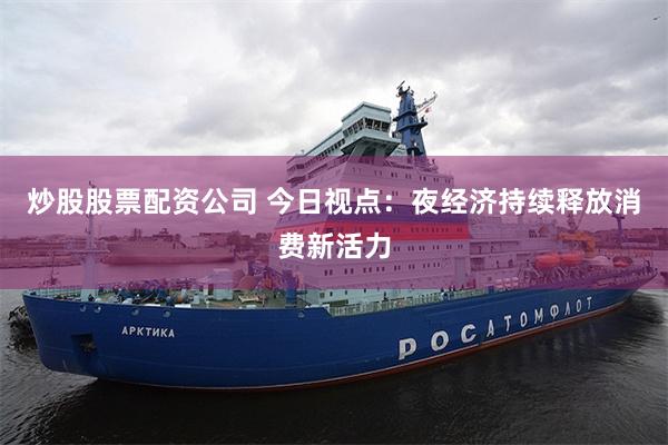 炒股股票配资公司 今日视点：夜经济持续释放消费新活力