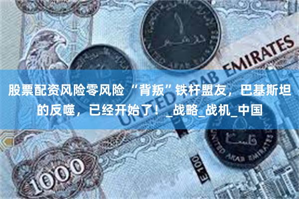 股票配资风险零风险 “背叛”铁杆盟友，巴基斯坦的反噬，已经开始了！_战略_战机_中国