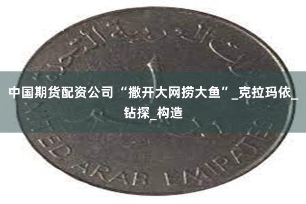 中国期货配资公司 “撒开大网捞大鱼”_克拉玛依_钻探_构造