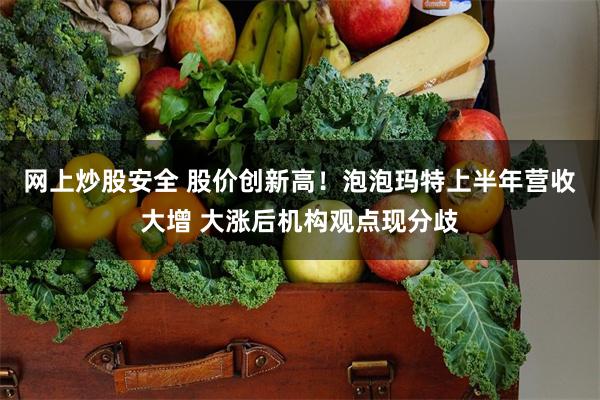 网上炒股安全 股价创新高！泡泡玛特上半年营收大增 大涨后机构观点现分歧