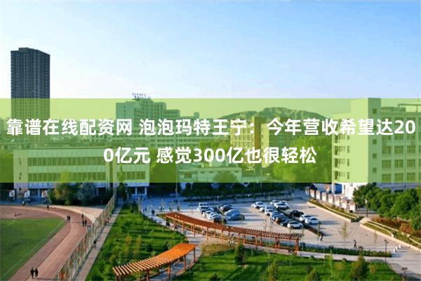 靠谱在线配资网 泡泡玛特王宁：今年营收希望达200亿元 感觉300亿也很轻松