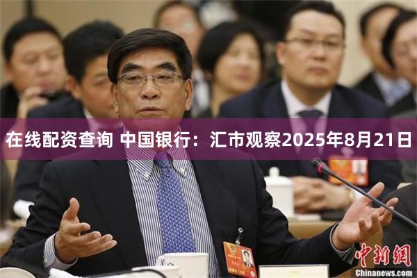 在线配资查询 中国银行：汇市观察2025年8月21日