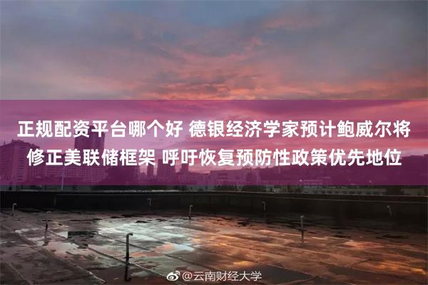 正规配资平台哪个好 德银经济学家预计鲍威尔将修正美联储框架 呼吁恢复预防性政策优先地位