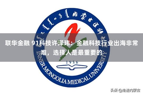 联华金融 91科技许泽玮：金融科技行业出海非常难，选择人是最重要的