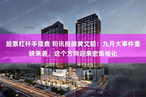 股票杠杆手续费 和讯投顾黄文韬：九月大事件重磅来袭，这个方向迎来密集催化