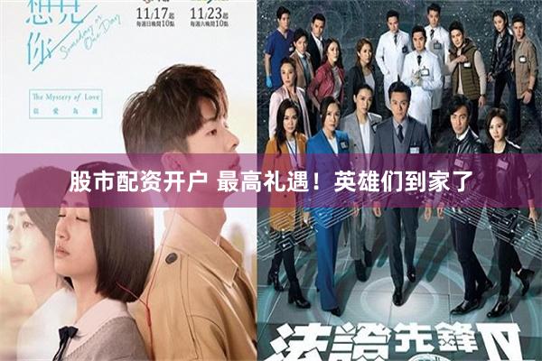 股市配资开户 最高礼遇！英雄们到家了