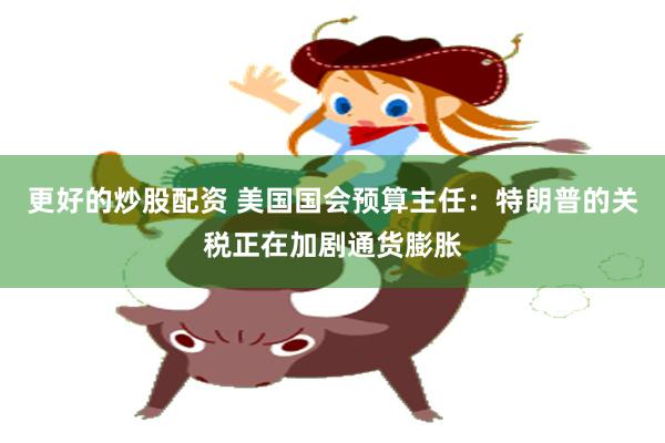 更好的炒股配资 美国国会预算主任：特朗普的关税正在加剧通货膨胀