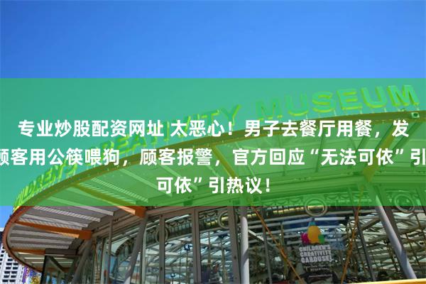 专业炒股配资网址 太恶心！男子去餐厅用餐，发现女顾客用公筷喂狗，顾客报警，官方回应“无法可依”引热议！