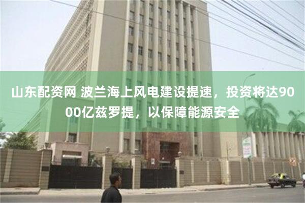 山东配资网 波兰海上风电建设提速，投资将达9000亿兹罗提，以保障能源安全