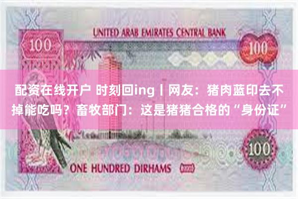 配资在线开户 时刻回ing丨网友：猪肉蓝印去不掉能吃吗？畜牧部门：这是猪猪合格的“身份证”