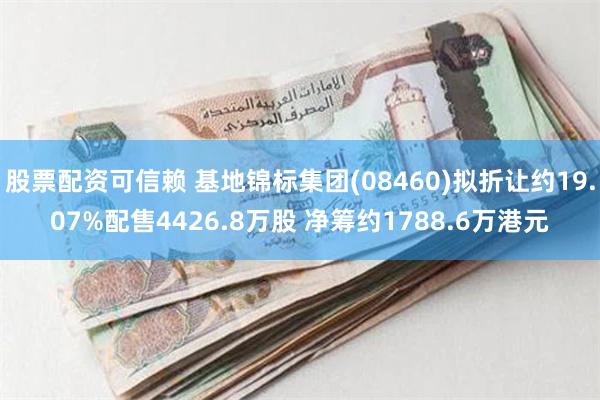 股票配资可信赖 基地锦标集团(08460)拟折让约19.07%配售4426.8万股 净筹约1788.6万港元