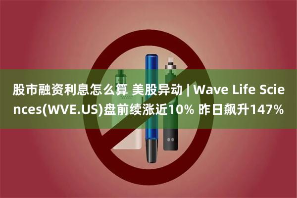 股市融资利息怎么算 美股异动 | Wave Life Sciences(WVE.US)盘前续涨近10