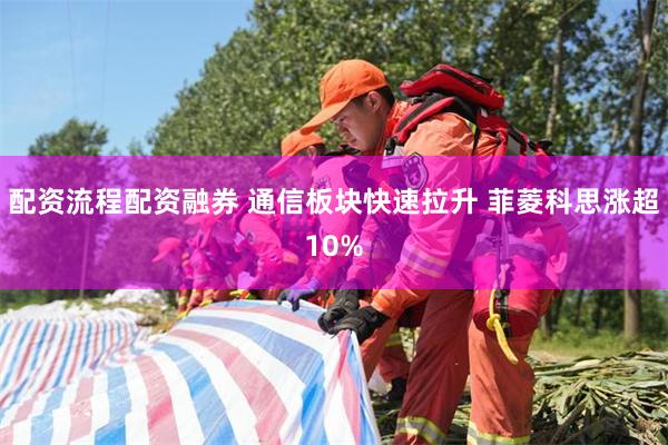 配资流程配资融券 通信板块快速拉升 菲菱科思涨超10%