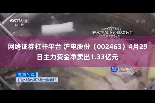 网络证劵杠杆平台 沪电股份（002463）4月29日主力资金净卖出1.33亿元