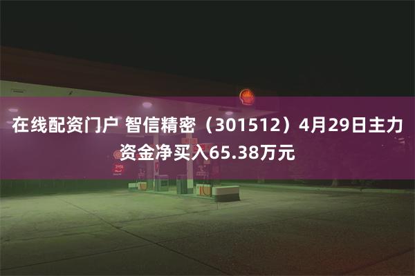 在线配资门户 智信精密（301512）4月29日主力资金净买入65.38万元