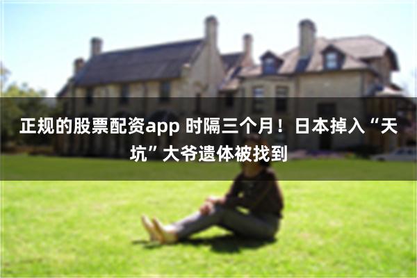 正规的股票配资app 时隔三个月！日本掉入“天坑”大爷遗体被找到