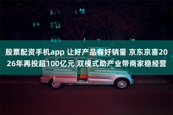 股票配资手机app 让好产品有好销量 京东京喜2026年再投超100亿元 双模式助产业带商家稳经营