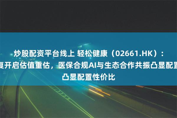 炒股配资平台线上 轻松健康（02661.HK）：超跌修复开启估值重估，医保合规AI与生态合作共振凸显