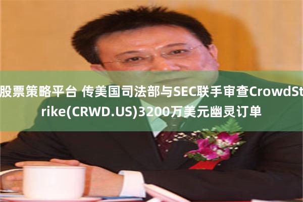 股票策略平台 传美国司法部与SEC联手审查CrowdStrike(CRWD.US)3200万美元幽灵订单