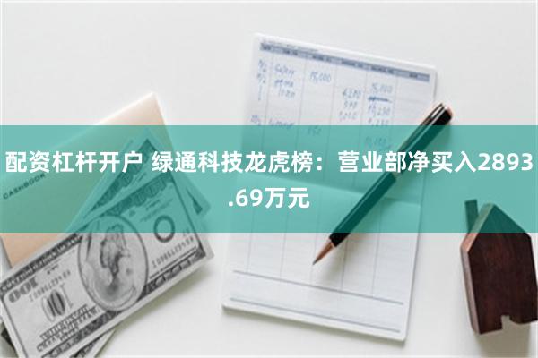 配资杠杆开户 绿通科技龙虎榜：营业部净买入2893.69万元