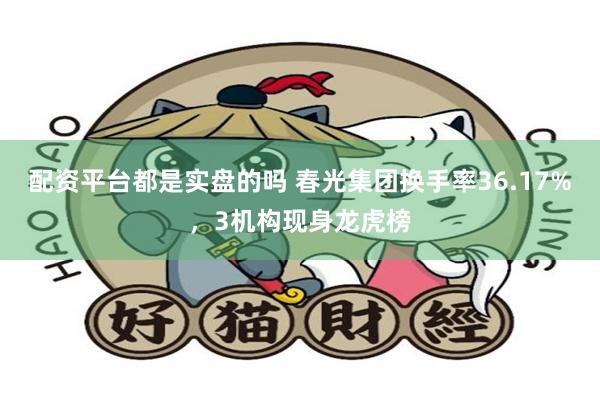 配资平台都是实盘的吗 春光集团换手率36.17%，3机构现身龙虎榜