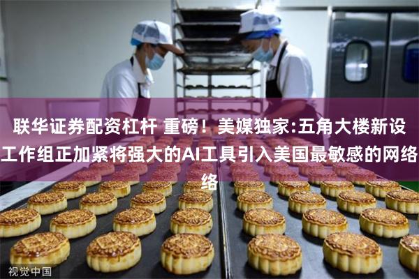 联华证券配资杠杆 重磅!美媒独家:五角大楼新设工作组正加紧将强大的AI工具引入美国最敏感的网络