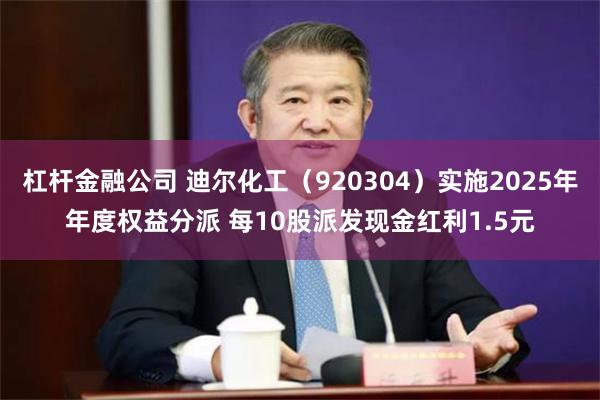 杠杆金融公司 迪尔化工（920304）实施2025年年度权益分派 每10股派发现金红利1.5元