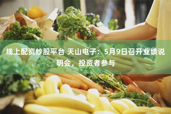 线上配资炒股平台 天山电子：5月9日召开业绩说明会，投资者参与
