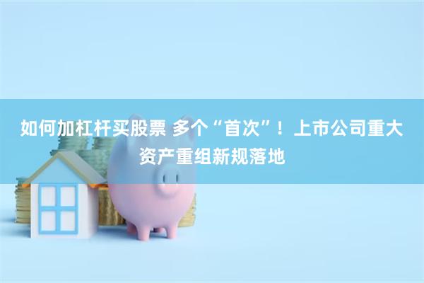 如何加杠杆买股票 多个“首次”！上市公司重大资产重组新规落地
