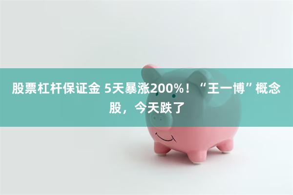 股票杠杆保证金 5天暴涨200%！“王一博”概念股，今天跌了