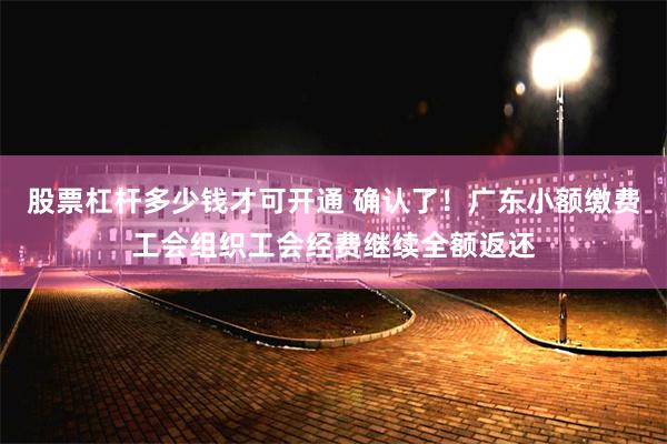 股票杠杆多少钱才可开通 确认了！广东小额缴费工会组织工会经费继续全额返还