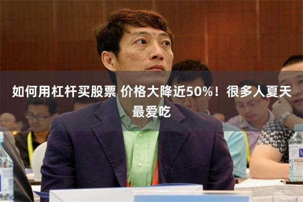 如何用杠杆买股票 价格大降近50%！很多人夏天最爱吃
