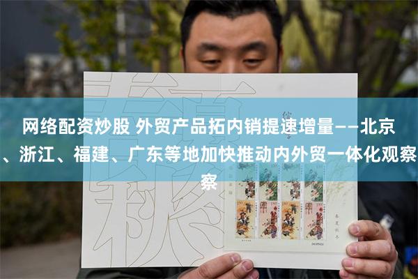 网络配资炒股 外贸产品拓内销提速增量——北京、浙江、福建、广东等地加快推动内外贸一体化观察