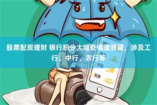 股票配资理财 银行积分大幅贬值遭质疑，涉及工行、中行、农行等