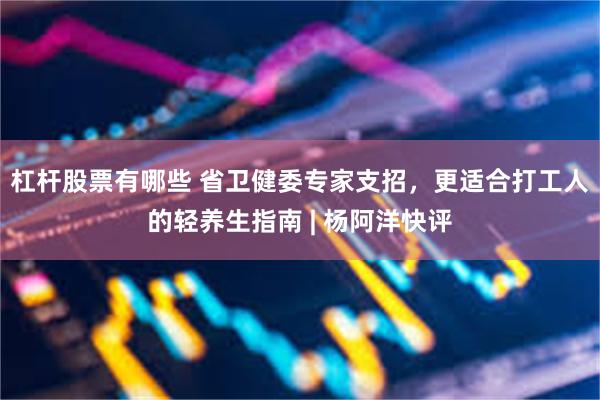 杠杆股票有哪些 省卫健委专家支招，更适合打工人的轻养生指南 | 杨阿洋快评