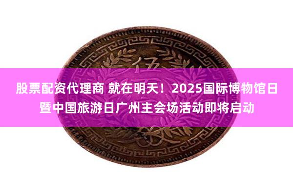 股票配资代理商 就在明天！2025国际博物馆日暨中国旅游日广州主会场活动即将启动