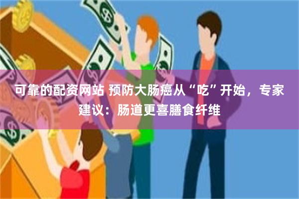可靠的配资网站 预防大肠癌从“吃”开始，专家建议：肠道更喜膳食纤维