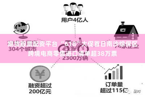期货股票配资平台 “618”大促首日南沙综保区跨境电商零售进口清单超38万票
