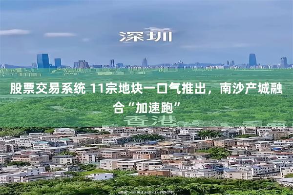 股票交易系统 11宗地块一口气推出，南沙产城融合“加速跑”
