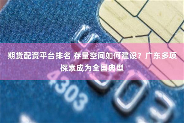 期货配资平台排名 存量空间如何建设？广东多项探索成为全国典型