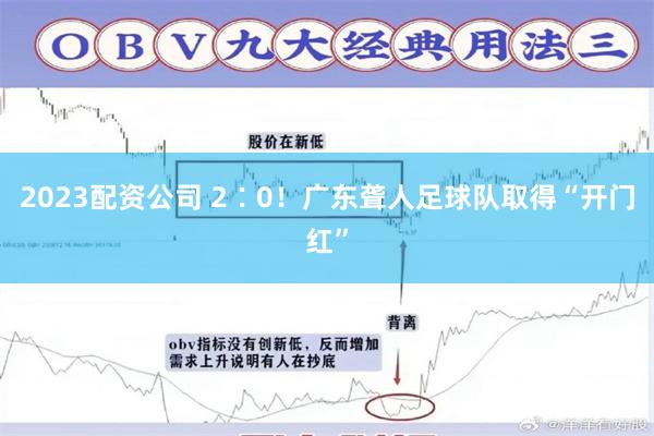 2023配资公司 2∶0！广东聋人足球队取得“开门红”